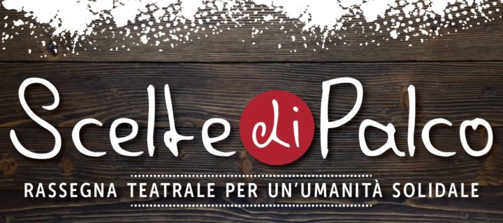 SCELTE DI PALCO 2017 – Rassegna teatrale per un’umanità sociale